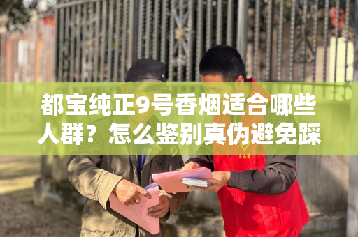 都宝纯正9号香烟适合哪些人群？怎么鉴别真伪避免踩坑？