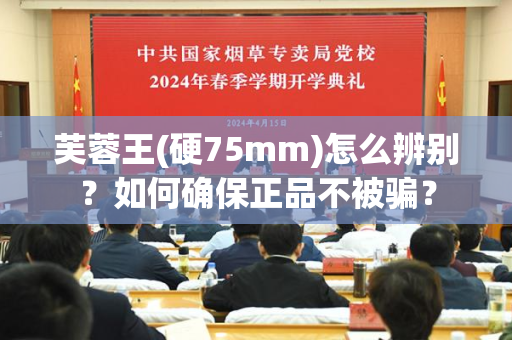 芙蓉王(硬75mm)怎么辨别？如何确保正品不被骗？